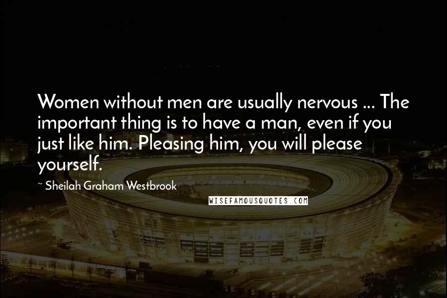 Sheilah Graham Westbrook Quotes: Women without men are usually nervous ... The important thing is to have a man, even if you just like him. Pleasing him, you will please yourself.