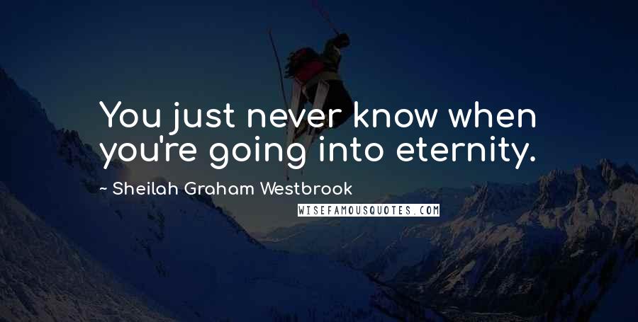 Sheilah Graham Westbrook Quotes: You just never know when you're going into eternity.