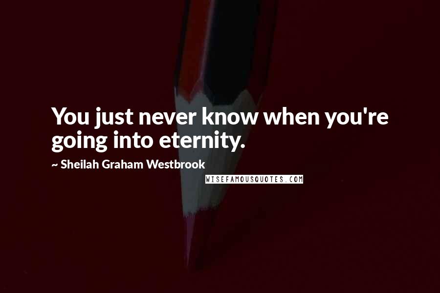 Sheilah Graham Westbrook Quotes: You just never know when you're going into eternity.