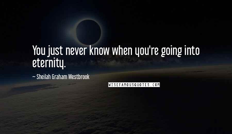 Sheilah Graham Westbrook Quotes: You just never know when you're going into eternity.