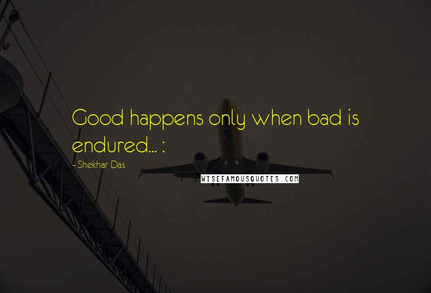 Shekhar Das Quotes: Good happens only when bad is endured... :