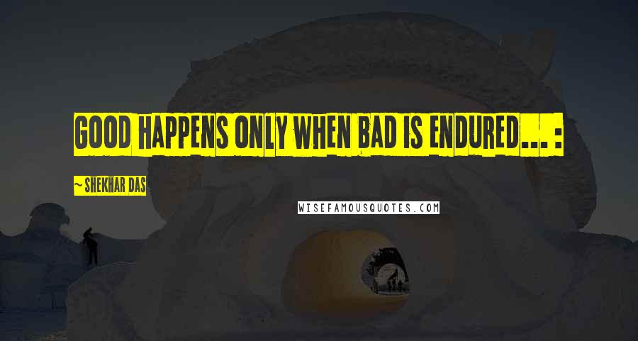 Shekhar Das Quotes: Good happens only when bad is endured... :