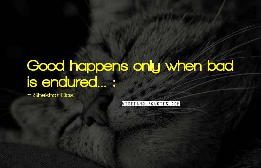 Shekhar Das Quotes: Good happens only when bad is endured... :