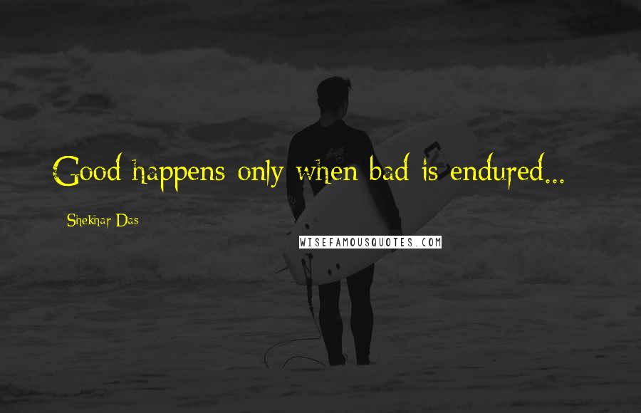 Shekhar Das Quotes: Good happens only when bad is endured... :