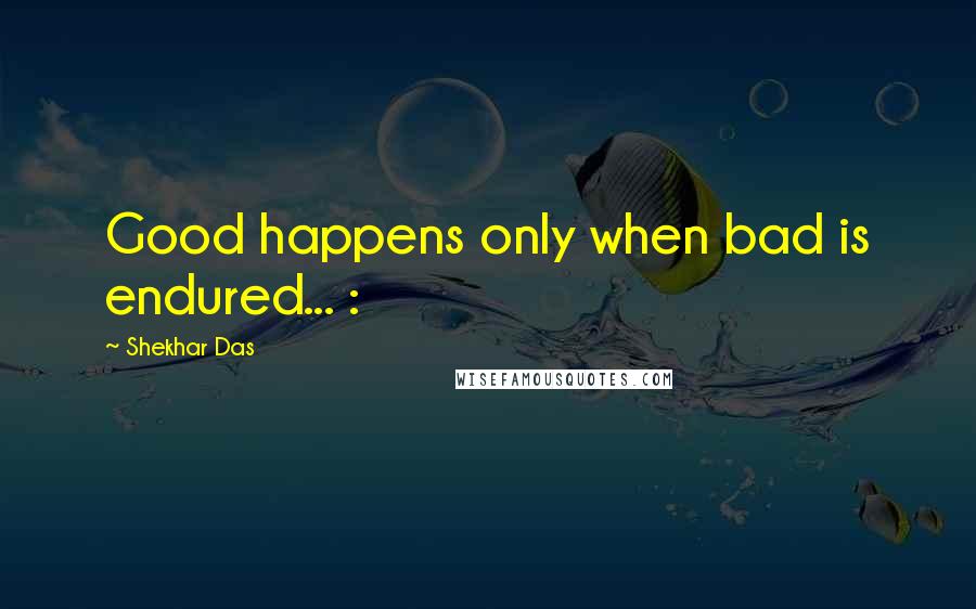 Shekhar Das Quotes: Good happens only when bad is endured... :