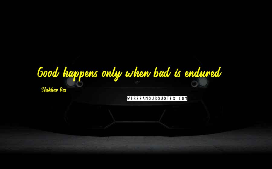 Shekhar Das Quotes: Good happens only when bad is endured... :