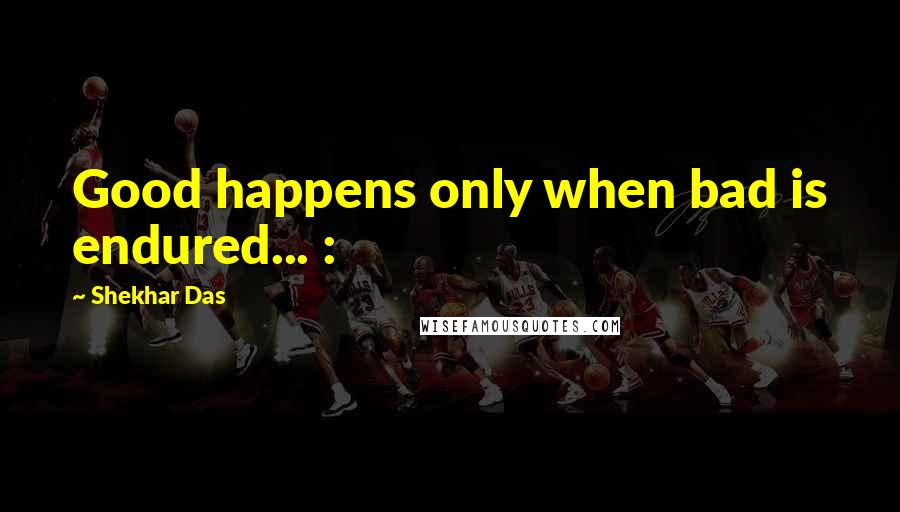Shekhar Das Quotes: Good happens only when bad is endured... :