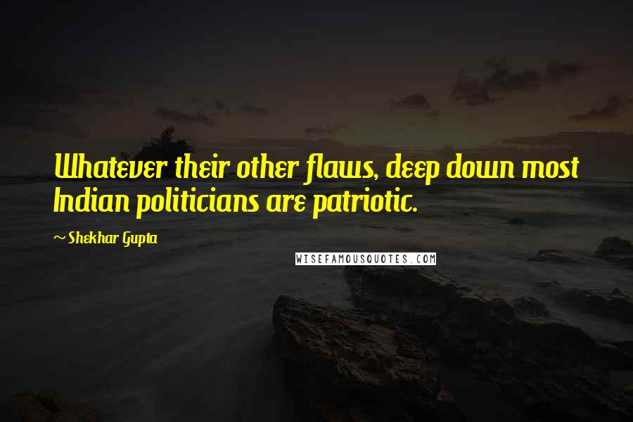 Shekhar Gupta Quotes: Whatever their other flaws, deep down most Indian politicians are patriotic.