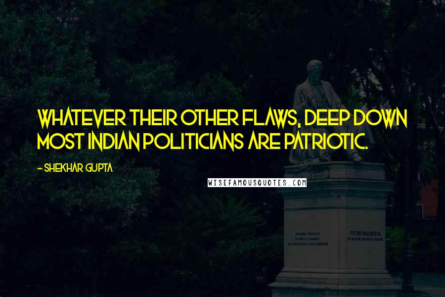 Shekhar Gupta Quotes: Whatever their other flaws, deep down most Indian politicians are patriotic.