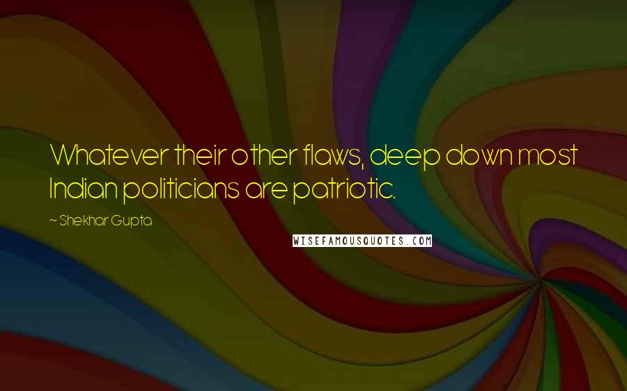 Shekhar Gupta Quotes: Whatever their other flaws, deep down most Indian politicians are patriotic.