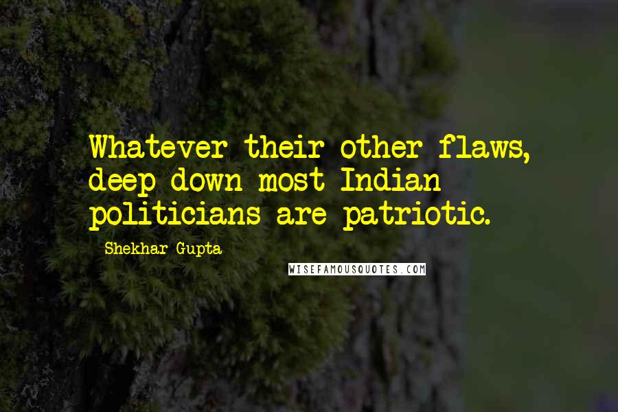 Shekhar Gupta Quotes: Whatever their other flaws, deep down most Indian politicians are patriotic.