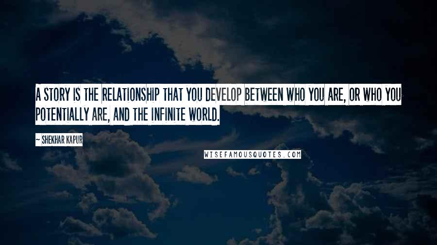 Shekhar Kapur Quotes: A story is the relationship that you develop between who you are, or who you potentially are, and the infinite world.