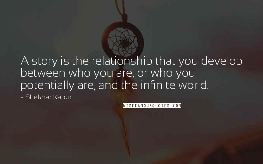 Shekhar Kapur Quotes: A story is the relationship that you develop between who you are, or who you potentially are, and the infinite world.