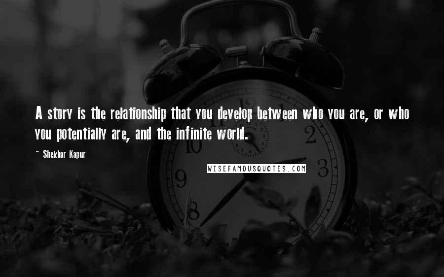 Shekhar Kapur Quotes: A story is the relationship that you develop between who you are, or who you potentially are, and the infinite world.