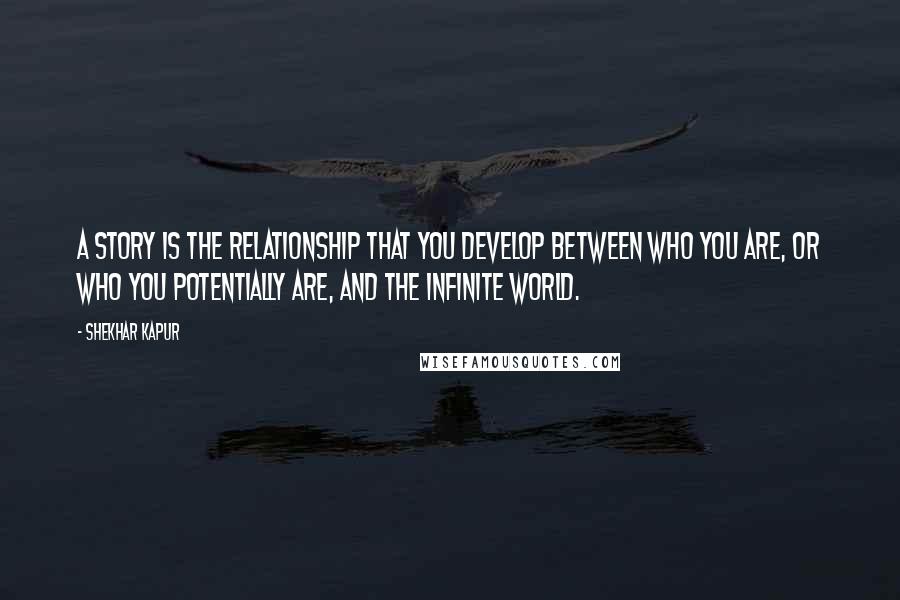 Shekhar Kapur Quotes: A story is the relationship that you develop between who you are, or who you potentially are, and the infinite world.