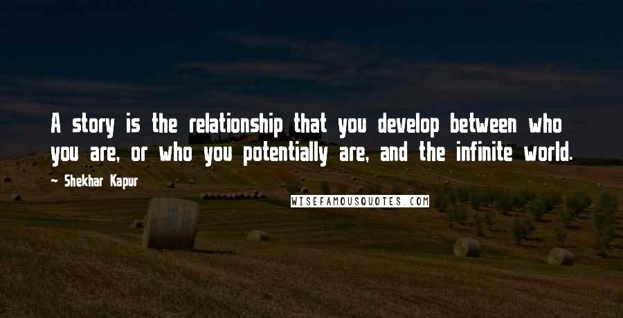 Shekhar Kapur Quotes: A story is the relationship that you develop between who you are, or who you potentially are, and the infinite world.