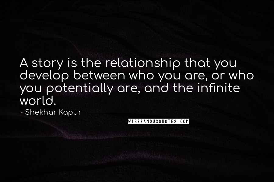 Shekhar Kapur Quotes: A story is the relationship that you develop between who you are, or who you potentially are, and the infinite world.