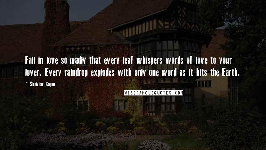Shekhar Kapur Quotes: Fall in love so madly that every leaf whispers words of love to your lover. Every raindrop explodes with only one word as it hits the Earth.