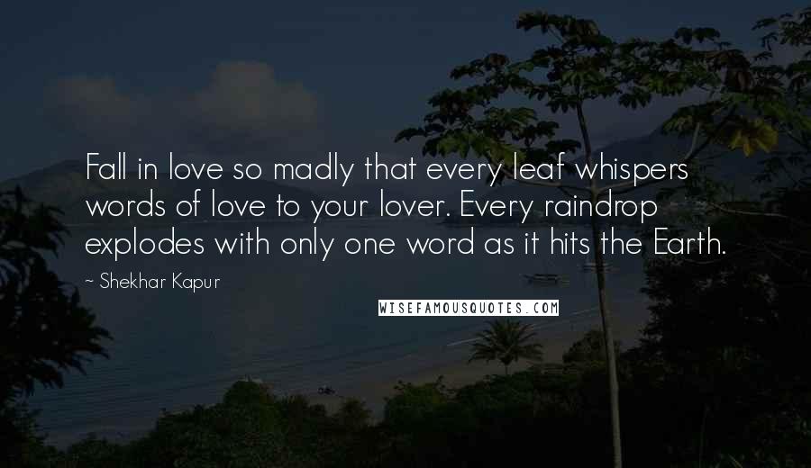 Shekhar Kapur Quotes: Fall in love so madly that every leaf whispers words of love to your lover. Every raindrop explodes with only one word as it hits the Earth.