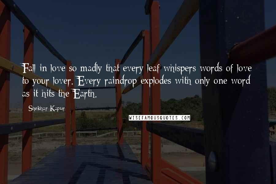 Shekhar Kapur Quotes: Fall in love so madly that every leaf whispers words of love to your lover. Every raindrop explodes with only one word as it hits the Earth.