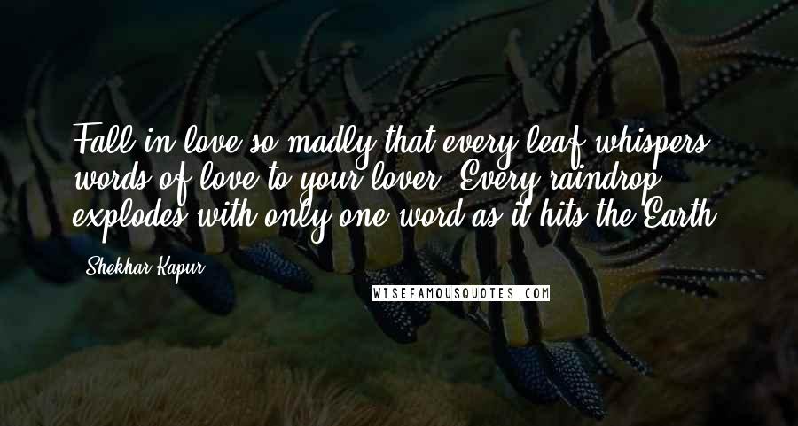 Shekhar Kapur Quotes: Fall in love so madly that every leaf whispers words of love to your lover. Every raindrop explodes with only one word as it hits the Earth.
