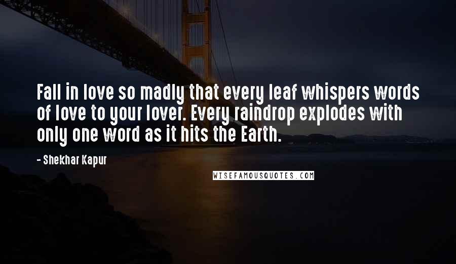 Shekhar Kapur Quotes: Fall in love so madly that every leaf whispers words of love to your lover. Every raindrop explodes with only one word as it hits the Earth.