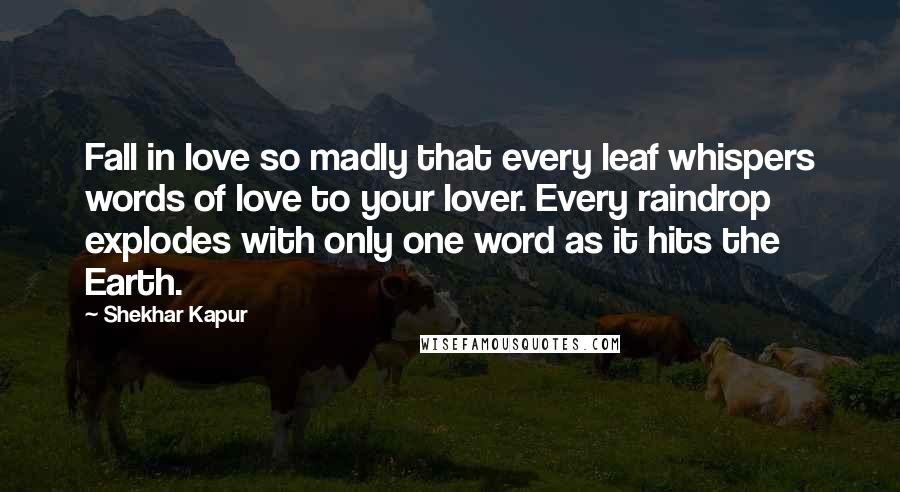 Shekhar Kapur Quotes: Fall in love so madly that every leaf whispers words of love to your lover. Every raindrop explodes with only one word as it hits the Earth.