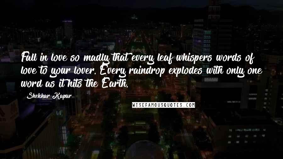 Shekhar Kapur Quotes: Fall in love so madly that every leaf whispers words of love to your lover. Every raindrop explodes with only one word as it hits the Earth.