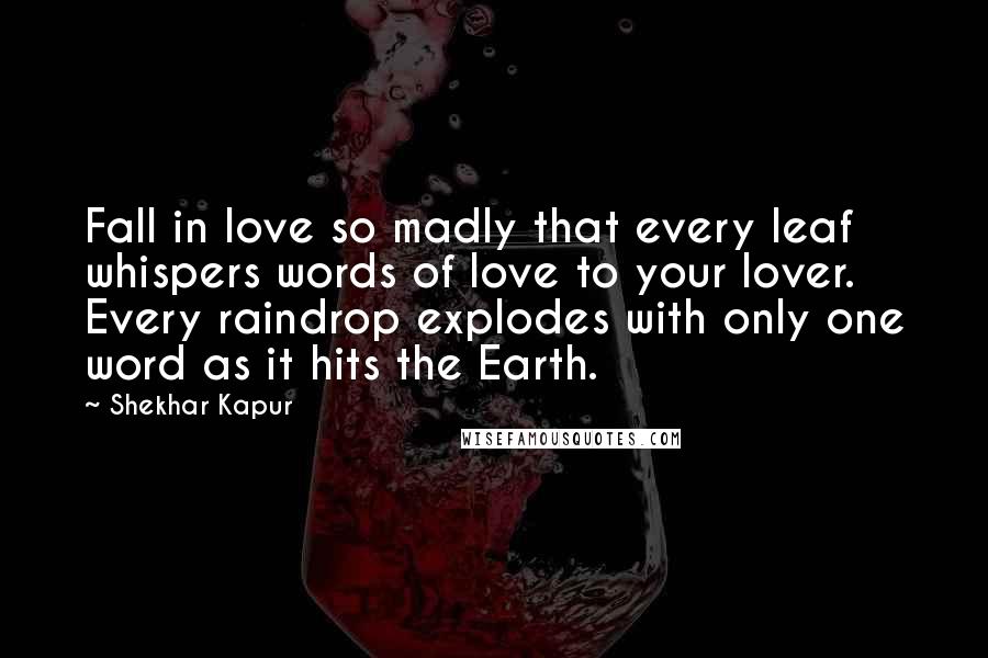 Shekhar Kapur Quotes: Fall in love so madly that every leaf whispers words of love to your lover. Every raindrop explodes with only one word as it hits the Earth.