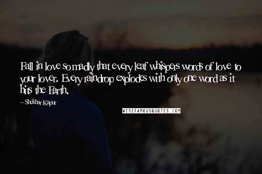 Shekhar Kapur Quotes: Fall in love so madly that every leaf whispers words of love to your lover. Every raindrop explodes with only one word as it hits the Earth.