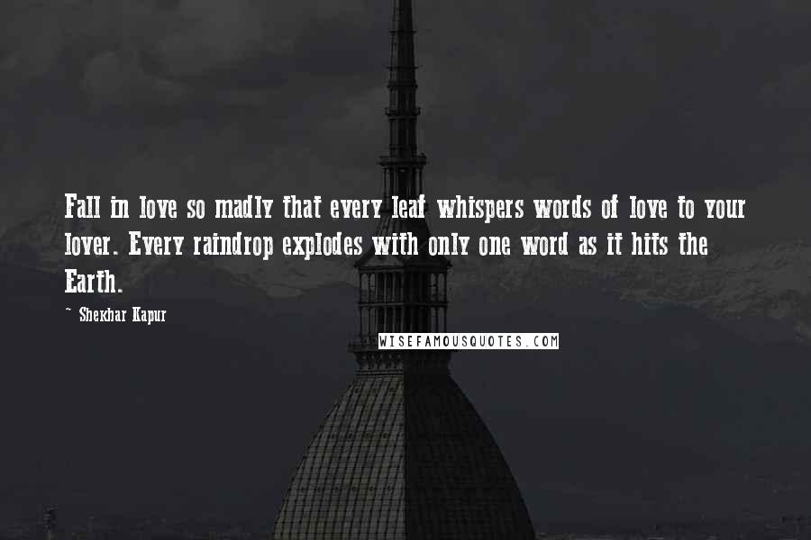 Shekhar Kapur Quotes: Fall in love so madly that every leaf whispers words of love to your lover. Every raindrop explodes with only one word as it hits the Earth.