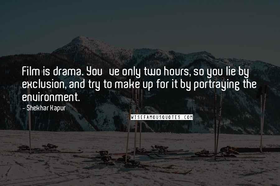 Shekhar Kapur Quotes: Film is drama. You've only two hours, so you lie by exclusion, and try to make up for it by portraying the environment.