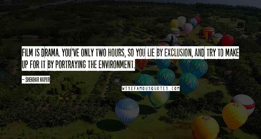 Shekhar Kapur Quotes: Film is drama. You've only two hours, so you lie by exclusion, and try to make up for it by portraying the environment.