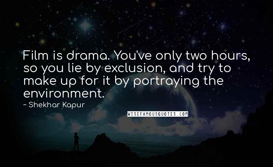 Shekhar Kapur Quotes: Film is drama. You've only two hours, so you lie by exclusion, and try to make up for it by portraying the environment.