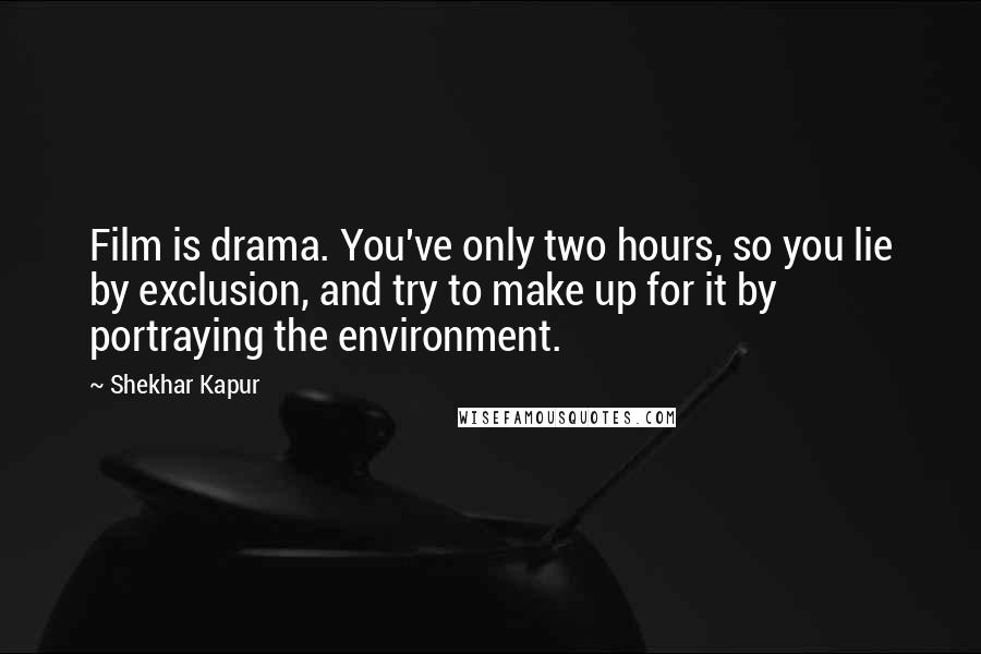 Shekhar Kapur Quotes: Film is drama. You've only two hours, so you lie by exclusion, and try to make up for it by portraying the environment.
