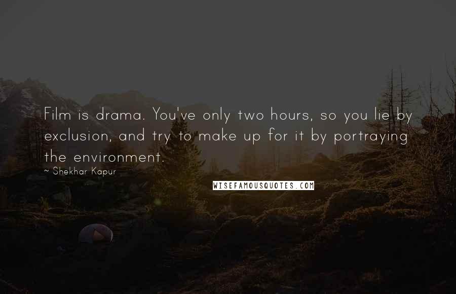 Shekhar Kapur Quotes: Film is drama. You've only two hours, so you lie by exclusion, and try to make up for it by portraying the environment.
