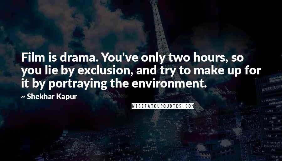 Shekhar Kapur Quotes: Film is drama. You've only two hours, so you lie by exclusion, and try to make up for it by portraying the environment.