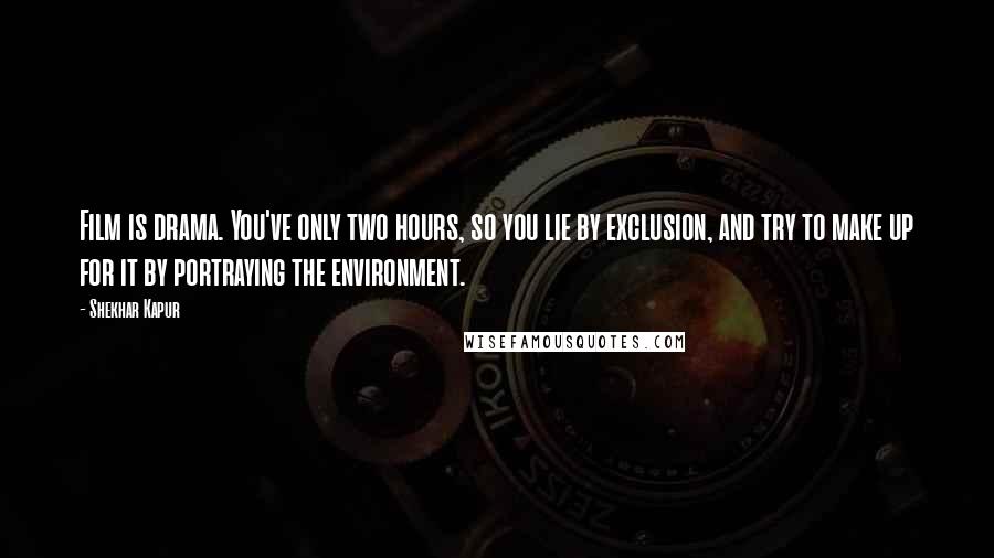 Shekhar Kapur Quotes: Film is drama. You've only two hours, so you lie by exclusion, and try to make up for it by portraying the environment.