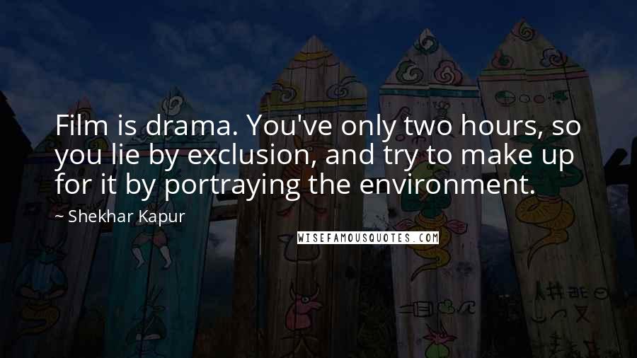 Shekhar Kapur Quotes: Film is drama. You've only two hours, so you lie by exclusion, and try to make up for it by portraying the environment.