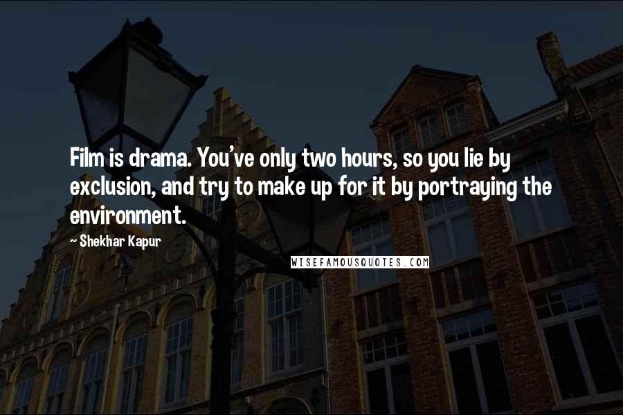 Shekhar Kapur Quotes: Film is drama. You've only two hours, so you lie by exclusion, and try to make up for it by portraying the environment.
