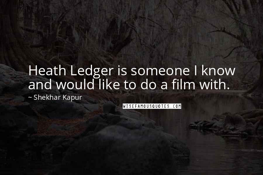 Shekhar Kapur Quotes: Heath Ledger is someone I know and would like to do a film with.