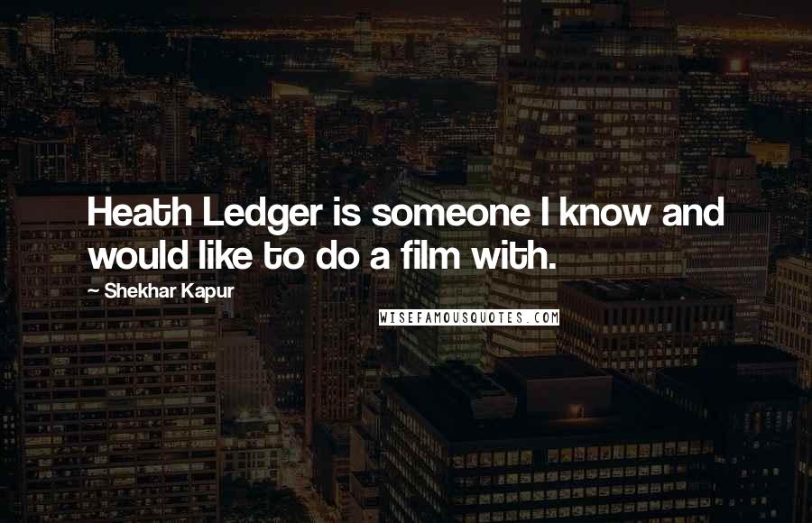 Shekhar Kapur Quotes: Heath Ledger is someone I know and would like to do a film with.