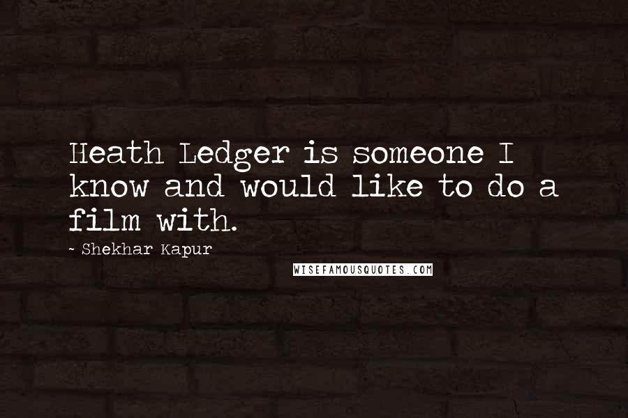 Shekhar Kapur Quotes: Heath Ledger is someone I know and would like to do a film with.