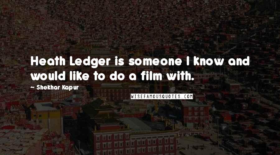 Shekhar Kapur Quotes: Heath Ledger is someone I know and would like to do a film with.