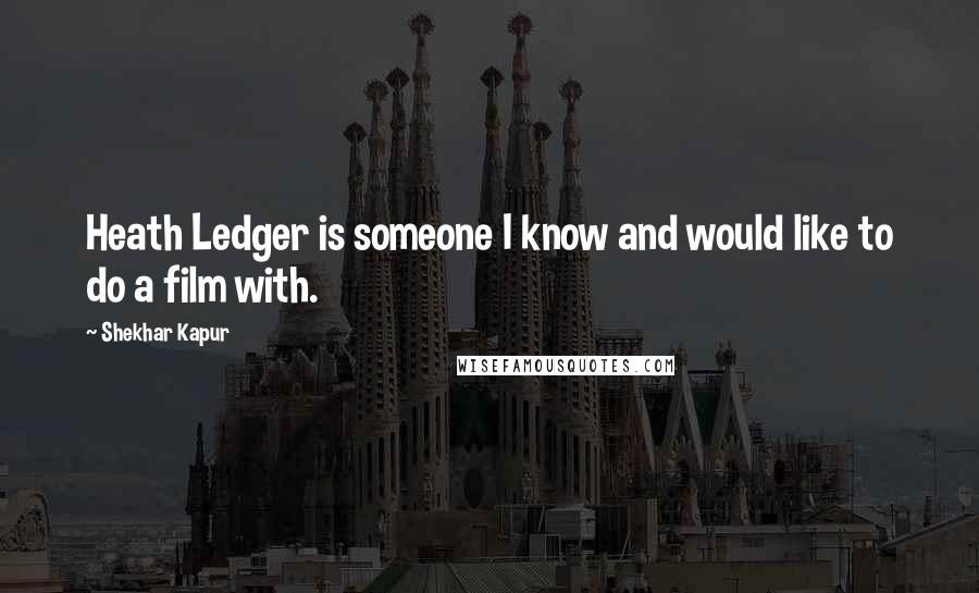 Shekhar Kapur Quotes: Heath Ledger is someone I know and would like to do a film with.