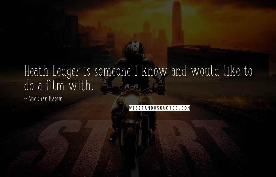 Shekhar Kapur Quotes: Heath Ledger is someone I know and would like to do a film with.