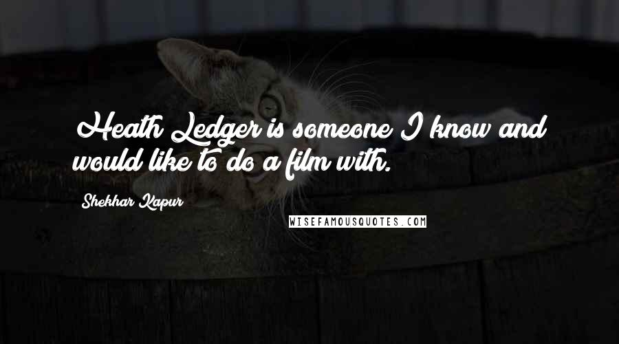 Shekhar Kapur Quotes: Heath Ledger is someone I know and would like to do a film with.