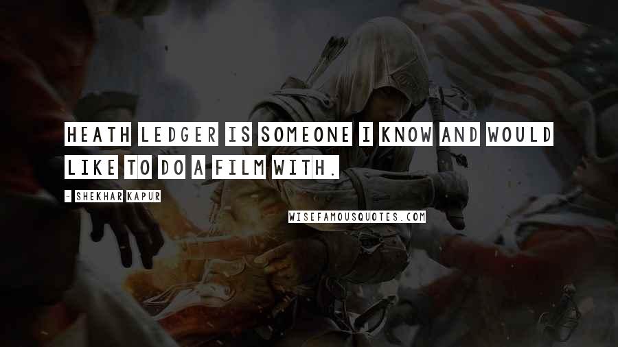 Shekhar Kapur Quotes: Heath Ledger is someone I know and would like to do a film with.