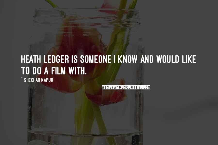 Shekhar Kapur Quotes: Heath Ledger is someone I know and would like to do a film with.