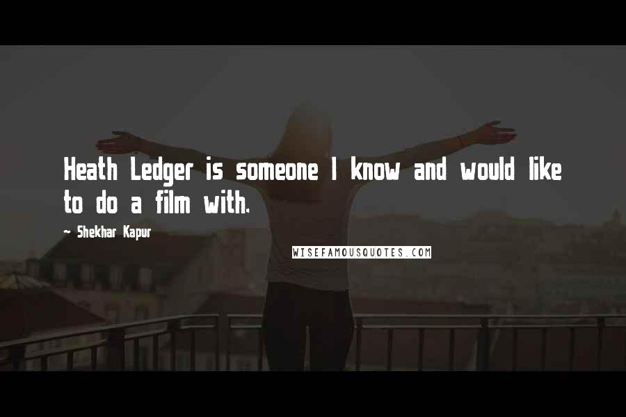 Shekhar Kapur Quotes: Heath Ledger is someone I know and would like to do a film with.